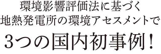 環境影響評価法に基づく地熱発電所の環境アセスメントで3つの国内初事例！